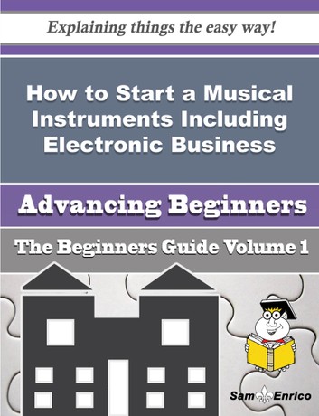 How to Start a Musical Instruments Including Electronic Business (Beginners Guide): How to Start a Musical Instruments Including Electronic Business (Beginners Guide)