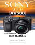 SONY ALPHA A6500: An Easy Guide to the Best Features