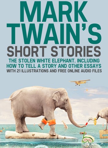 Mark Twain's Short Stories: The Stolen White Elephant. Including How to Tell a Story and Other Essays with 21 Illustrations and Free Online Audio Files